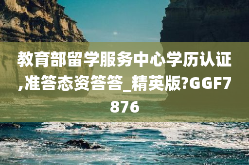 教育部留学服务中心学历认证,准答态资答答_精英版?GGF7876