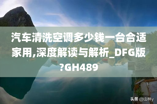 汽车清洗空调多少钱一台合适家用,深度解读与解析_DFG版?GH489