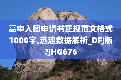 高中入团申请书正规范文格式1000字,迅速数据解析_DFJ版?JHG676