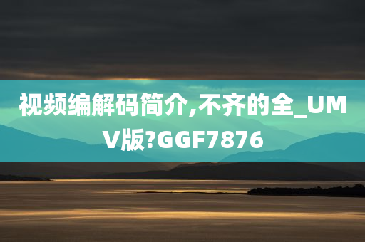 视频编解码简介,不齐的全_UMV版?GGF7876