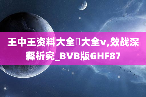 王中王资料大全枓大全v,效战深释析究_BVB版GHF87