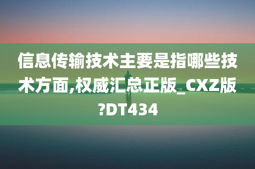 信息传输技术主要是指哪些技术方面,权威汇总正版_CXZ版?DT434