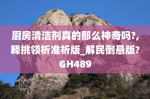 厨房清洁剂真的那么神奇吗?,释挑领析准析版_解民倒悬版?GH489