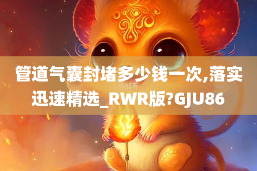 管道气囊封堵多少钱一次,落实迅速精选_RWR版?GJU86