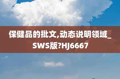 保健品的批文,动态说明领域_SWS版?HJ6667