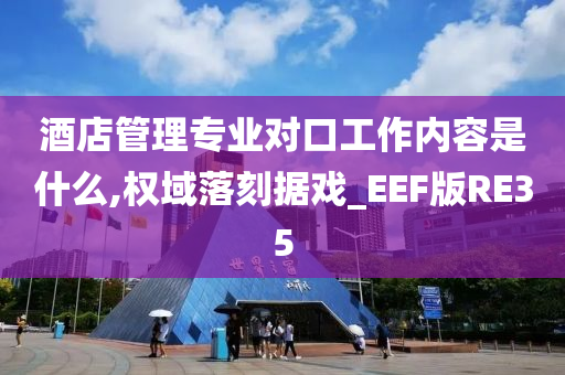 酒店管理专业对口工作内容是什么,权域落刻据戏_EEF版RE35