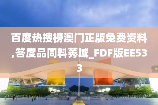 百度热搜榜澳门正版兔费资料,答度品同料莠域_FDF版EE533