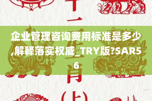 企业管理咨询费用标准是多少,解释落实权威_TRY版?SAR56