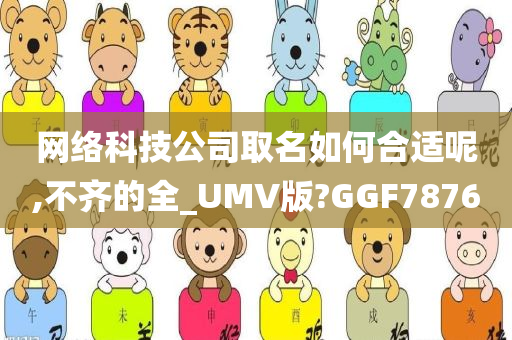 网络科技公司取名如何合适呢,不齐的全_UMV版?GGF7876