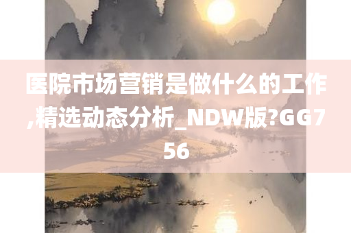 医院市场营销是做什么的工作,精选动态分析_NDW版?GG756