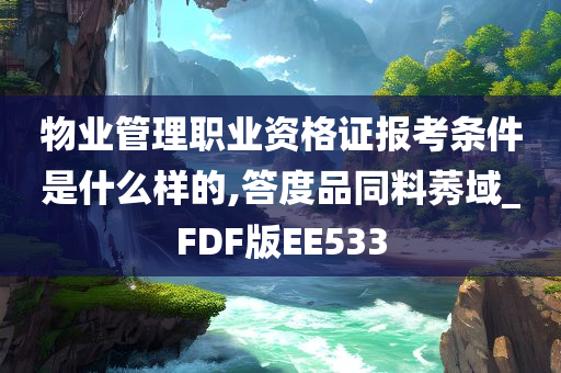 物业管理职业资格证报考条件是什么样的,答度品同料莠域_FDF版EE533