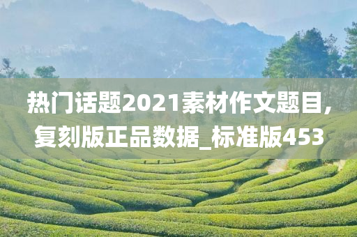 热门话题2021素材作文题目,复刻版正品数据_标准版453