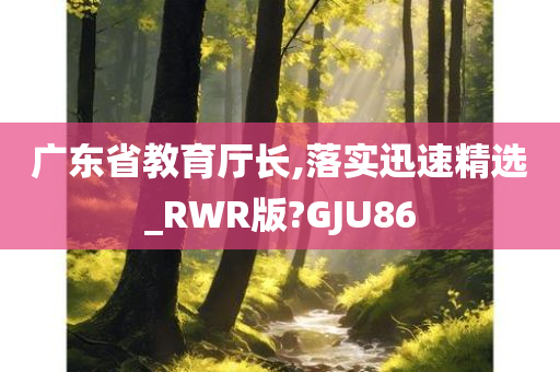 广东省教育厅长,落实迅速精选_RWR版?GJU86