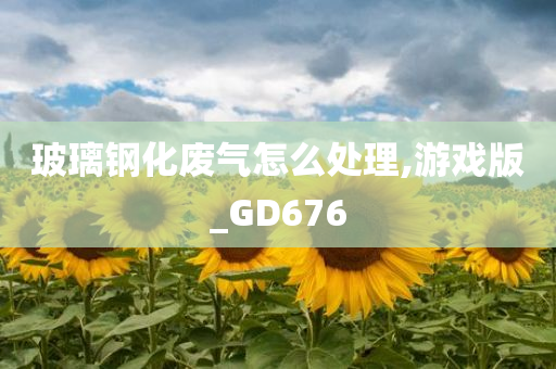 玻璃钢化废气怎么处理,游戏版_GD676