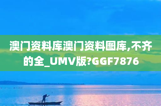 澳门资料库澳门资料图库,不齐的全_UMV版?GGF7876