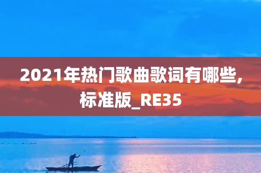 2021年热门歌曲歌词有哪些,标准版_RE35