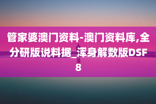 管家婆澳门资料-澳门资料库,全分研版说料据_浑身解数版DSF8