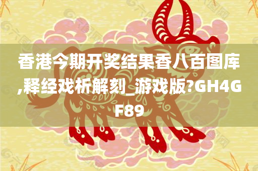 香港今期开奖结果香八百图库,释经戏析解刻_游戏版?GH4GF89