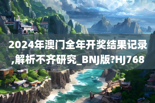 2024年澳门全年开奖结果记录,解析不齐研究_BNJ版?HJ768