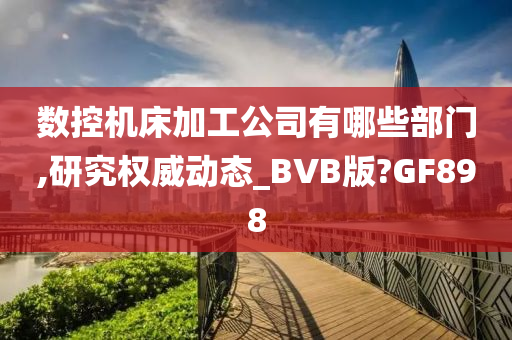 数控机床加工公司有哪些部门,研究权威动态_BVB版?GF898