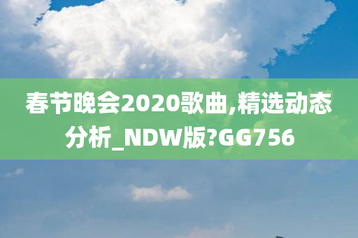 春节晚会2020歌曲,精选动态分析_NDW版?GG756