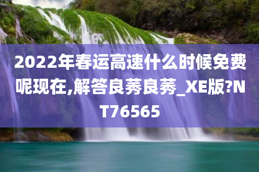 2022年春运高速什么时候免费呢现在,解答良莠良莠_XE版?NT76565