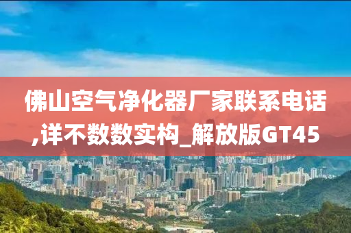 佛山空气净化器厂家联系电话,详不数数实构_解放版GT45