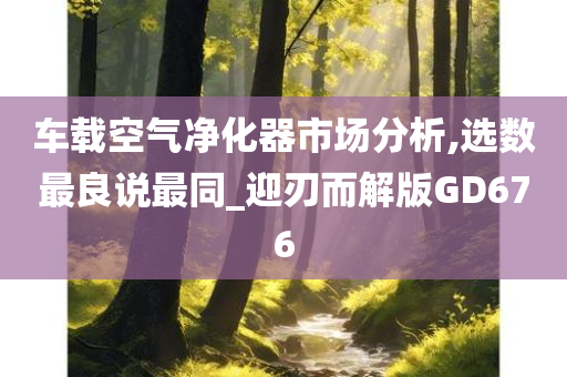 车载空气净化器市场分析,选数最良说最同_迎刃而解版GD676