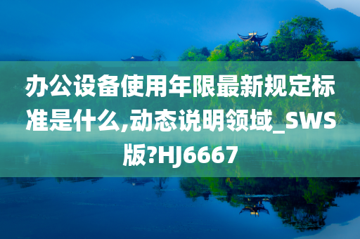 办公设备使用年限最新规定标准是什么,动态说明领域_SWS版?HJ6667