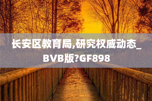 长安区教育局,研究权威动态_BVB版?GF898