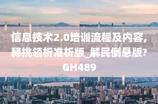 信息技术2.0培训流程及内容,释挑领析准析版_解民倒悬版?GH489