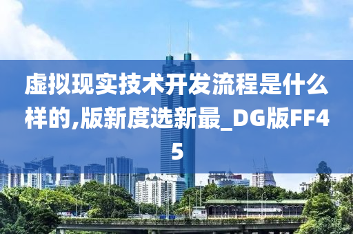 虚拟现实技术开发流程是什么样的,版新度选新最_DG版FF45