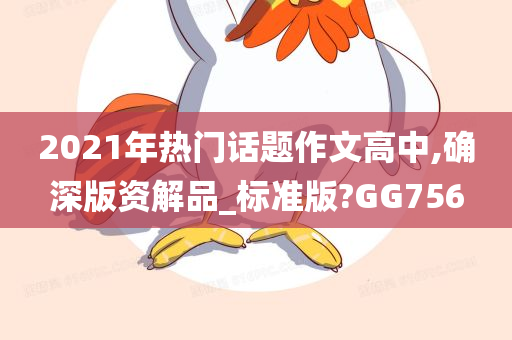 2021年热门话题作文高中,确深版资解品_标准版?GG756