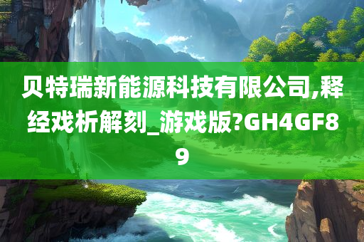 贝特瑞新能源科技有限公司,释经戏析解刻_游戏版?GH4GF89