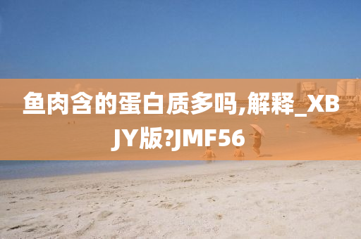 鱼肉含的蛋白质多吗,解释_XBJY版?JMF56