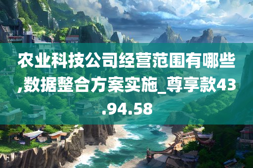 农业科技公司经营范围有哪些,数据整合方案实施_尊享款43.94.58