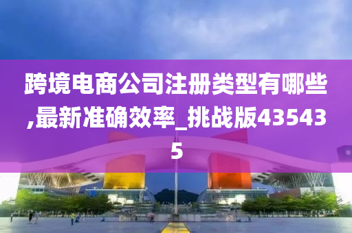 跨境电商公司注册类型有哪些,最新准确效率_挑战版435435