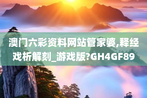 澳门六彩资料网站管家婆,释经戏析解刻_游戏版?GH4GF89