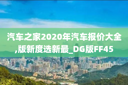 汽车之家2020年汽车报价大全,版新度选新最_DG版FF45