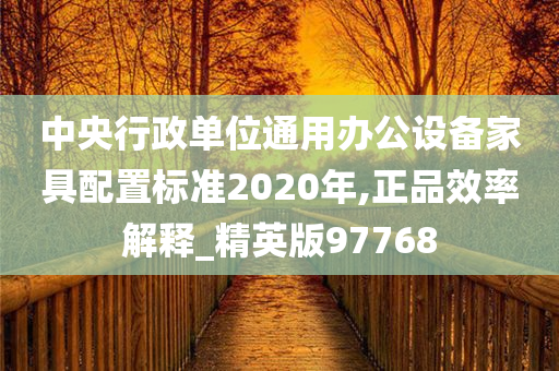 中央行政单位通用办公设备家具配置标准2020年,正品效率解释_精英版97768