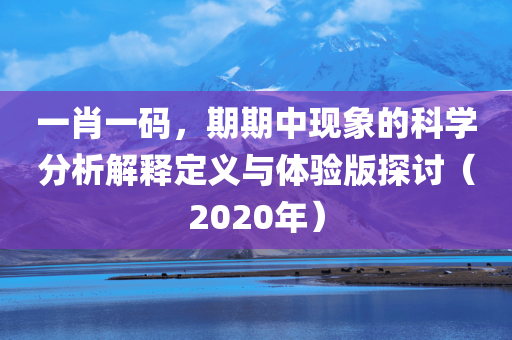 一肖一码，期期中现象的科学分析解释定义与体验版探讨（2020年）