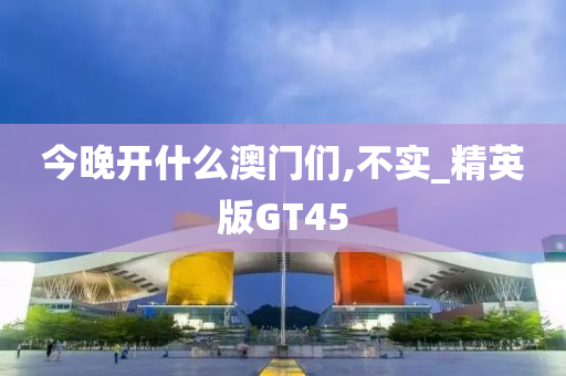 今晚开什么澳门们,不实_精英版GT45