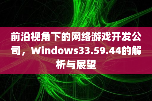 前沿视角下的网络游戏开发公司，Windows33.59.44的解析与展望