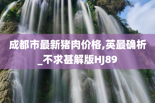 成都市最新猪肉价格,英最确析_不求甚解版HJ89