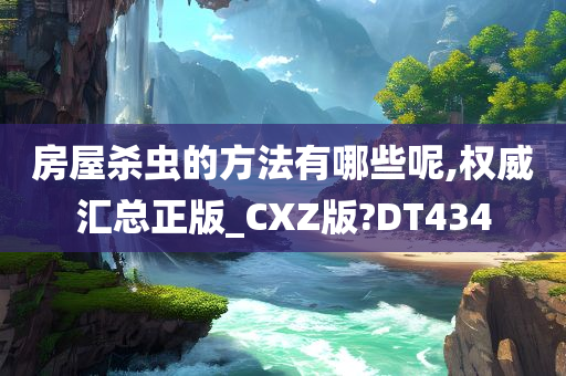 房屋杀虫的方法有哪些呢,权威汇总正版_CXZ版?DT434