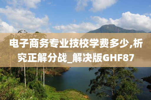 电子商务专业技校学费多少,析究正解分战_解决版GHF87