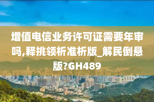 增值电信业务许可证需要年审吗,释挑领析准析版_解民倒悬版?GH489