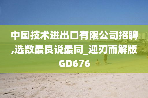 中国技术进出口有限公司招聘,选数最良说最同_迎刃而解版GD676