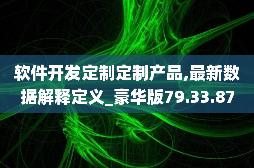 软件开发定制定制产品,最新数据解释定义_豪华版79.33.87