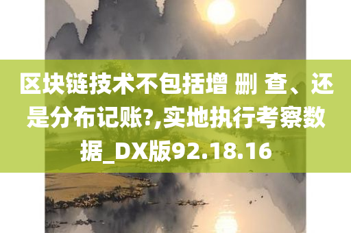 区块链技术不包括增 删 查、还是分布记账?,实地执行考察数据_DX版92.18.16